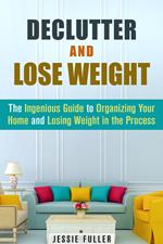 Declutter and Lose Weight: The Ingenious Guide to Organizing Your Home and Losing Weight in the Process