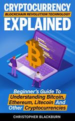 Cryptocurrency Blockchain Revolution Technology Explained: Beginner’s Guide To Understanding Bitcoin, Ethereum, Litecoin And Other Cryptocurrencies