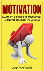 Motivation: Master The Power Of Motivation To Propel Yourself To Success