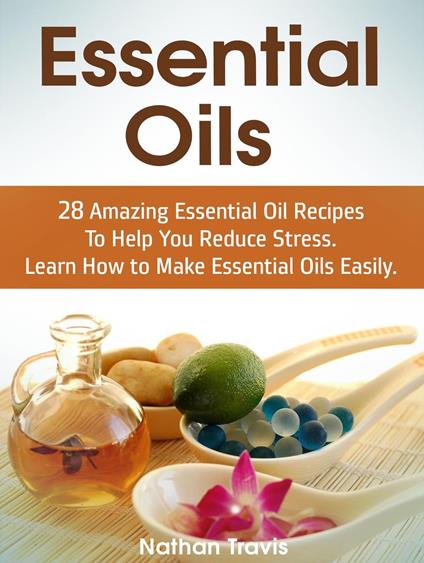 Essential Oils: 28 Amazing Essential Oil Recipes To Help You Reduce Stress. Learn How to Make Essential Oils Easily.