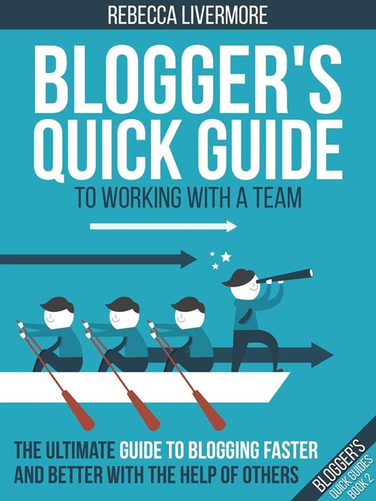 Blogger's Quick Guide to Working with a Team: The Ultimate Guide to Blogging Faster and Better with the Help of Others