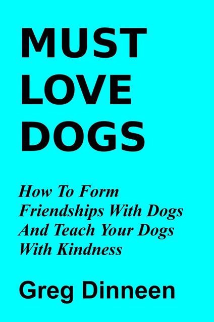 Must Love Dogs How To Form Friendships With Dogs And Teach Your Dogs With Kindness