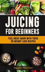 Juicing For Beginners: Feel Great Again With These 50 Weight Loss Juice Recipes!