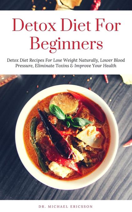 Detox Diet: For Beginners Detox Diet Recipes For Lose Weight Naturally, Lower Blood Pressure, Eliminate Toxins & Improve Your Health
