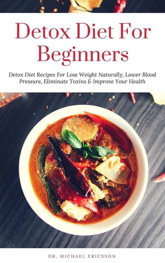 Detox Diet: For Beginners Detox Diet Recipes For Lose Weight Naturally, Lower Blood Pressure, Eliminate Toxins & Improve Your Health