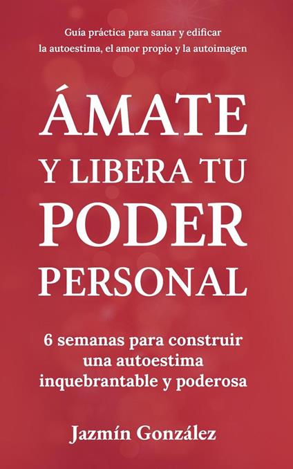 Ámate y libera tu poder personal: 6 semanas para construir una autoestima inquebrantable y poderosa