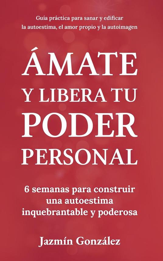 Ámate y libera tu poder personal: 6 semanas para construir una autoestima inquebrantable y poderosa