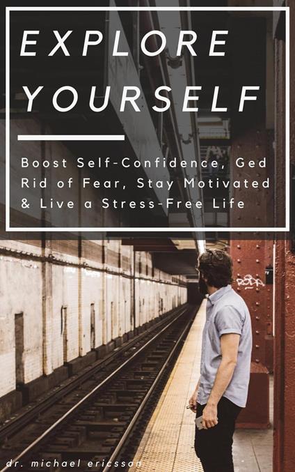 Explore Yourself: Boost Self-Confidence, Ged Rid of Fear, Stay Motivated & Live a Stress-Free Life