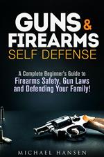 Guns & Firearms: Self-Defense A Complete Beginner's Guide to Firearms Safety, Gun Laws and Defending Your Family!