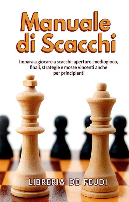 Manuale di Scacchi: Impara a giocare a scacchi: aperture, mediogioco, finale, strategie e mosse vincenti anche per principianti - Libreria De Feudi - ebook