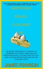 Sumptuously Soulful Coaching Pie - The Secret Ingredients To Creating An Evergreen And Lemony Fresh High-End Transformational Coaching Practice That I Wish I'd Known Before Enrolling My First Client.