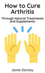 How to Cure Arthritis Through Natural Treatments and Supplements