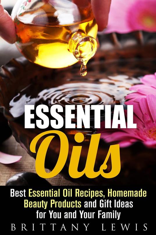 Essential Oils: Best Essential Oil Recipes, Homemade Beauty Products and Gift Ideas for You and Your Family