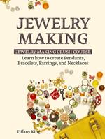 Jewelry Making: Learn How to Make Pendants, Bracelets, Earrings and Necklaces - Jewelry Making Crush Course