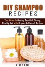 DIY Shampoo Recipes: Your Guide to Gaining Beautiful, Strong, Healthy Hair with Organic & Natural Recipes