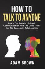 How to Talk to Anyone: Learn The Secrets of Good Communication And The Little Tricks for Big Success in Relationships