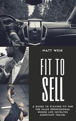 Fit to Sell: A Guide to Staying Fit for the Sales Professional Whose Life Involves Constant Travel