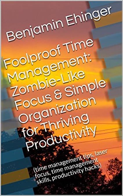 Foolproof Time Management: Zombie-Like Focus & Simple Organization for Thriving Productivity