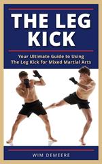 The Leg Kick: Your Ultimate Guide to Using The Leg Kick for Mixed Martial Arts