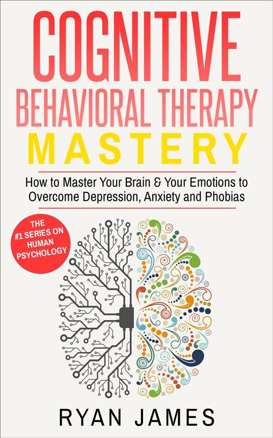 Cognitive Behavioral Therapy: Mastery - How to Master Your Brain & Your Emotions to Overcome Depression, Anxiety and Phobias