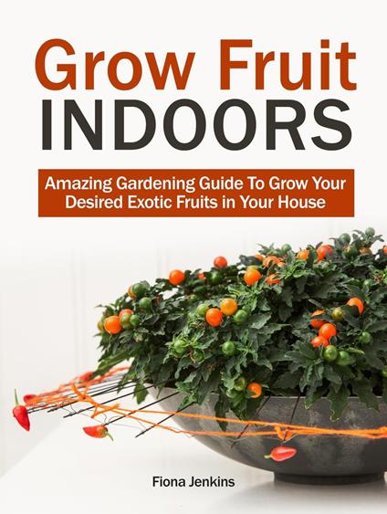 Grow Fruit Indoors: Amazing Gardening Guide To Grow Your Desired Exotic Fruits in Your House