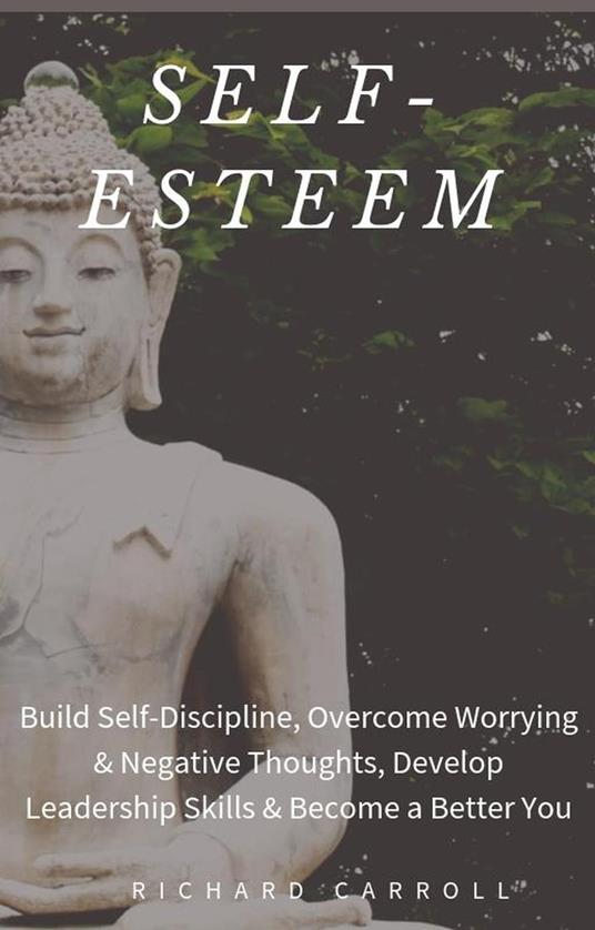 Self-Esteem: Build Self-Discipline, Overcome Worrying & Negative Thoughts, Develop Leadership Skills & Become a Better You