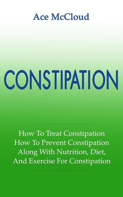 Constipation: How To Treat Constipation: How To Prevent Constipation: Along With Nutrition, Diet, And Exercise For Constipation