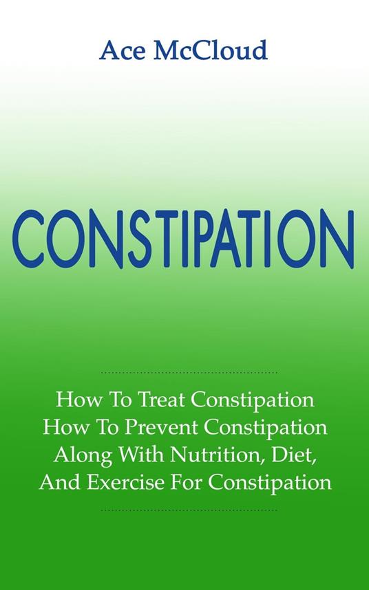 Constipation: How To Treat Constipation: How To Prevent Constipation: Along With Nutrition, Diet, And Exercise For Constipation