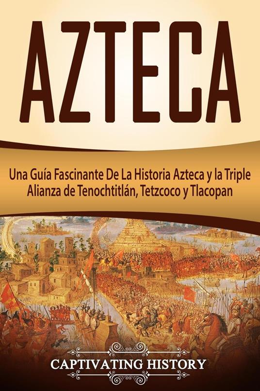 Azteca: Una Guía Fascinante De La Historia Azteca y la Triple Alianza de Tenochtitlán, Tetzcoco y Tlacopan (Libro en Español/Aztec Spanish Book Version)