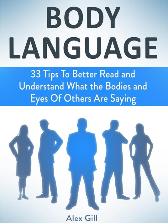 Body Language: 33 Tips To Better Read and Understand What the Bodies and Eyes Of Others Are Saying