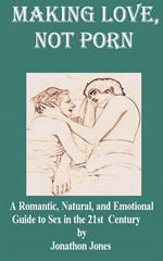 Making Love, Not Porn: A Romantic, Natural, and Emotional Guide to Sex in the 21st Century