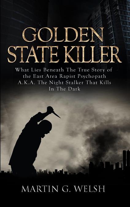 Golden State Killer Book: What Lies Beneath the True Story of the East Area Rapist Psychopath A.K.A. the Night Stalker That Kills in the Dark