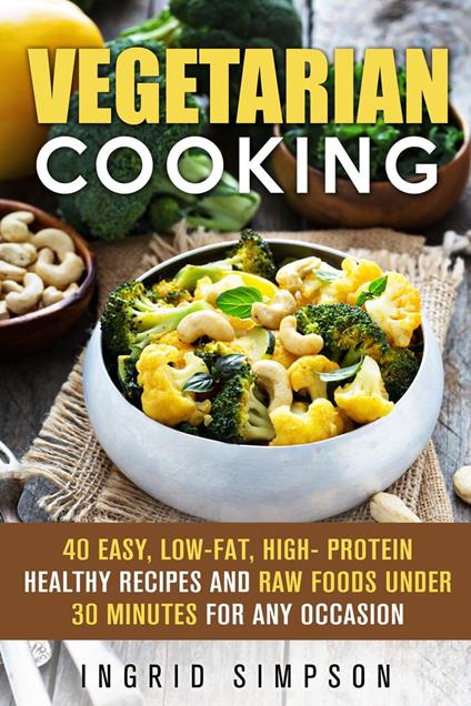 Vegetarian Cooking: 40 Easy, Low-Fat, High- Protein Healthy Recipes and Raw Foods under 30 Minutes for any Occasion