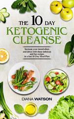 The 10 Day Ketogenic Cleanse: Increase Your Metabolism And Detox With These Delicious And Fun Recipes In A Fast 10 Day Meal Plan