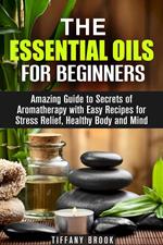 Essential Oils for Beginners: Amazing Guide to Secrets of Aromatherapy with Easy Recipes for Stress Relief, Healthy Body and Mind