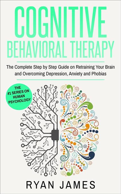 Cognitive Behavioral Therapy: The Complete Step-by-Step Guide on Retraining Your Brain and Overcoming Depression, Anxiety, and Phobias