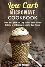 Low Carb Microwave Cookbook: 40 No-Mess Quick and Easy Recipes Under 300 Cal to Make in 30 Minutes or Less for Busy People.