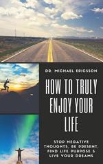 How to Truly Enjoy Your Life: Stop Negative Thoughts, Be Present, Find Life Purpose & Live Your Dreams