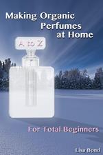 A to Z Making Organic Perfumes at Home for Total Beginners