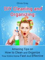 Diy Cleaning and Organizing: Amazing Tips on How to Clean and Organize Your Entire Home Fast And Effective