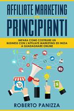 Affiliate Marketing: Impara Come Costruire un Business con l' Affiliate Marketing ed Inizia a Guadagnare Online