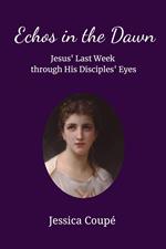 Echoes in the Dawn: Jesus’ Last Week Through His Disciples’ Eyes