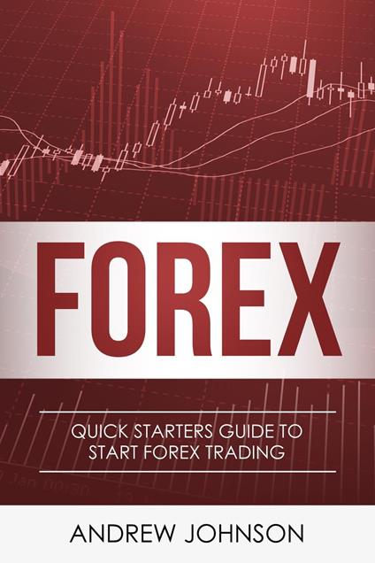 Forex: Quick Starters Guide to Forex Trading