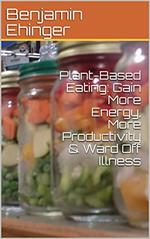Plant-Based Eating: Gain More Energy, More Productivity & Ward Off Illness