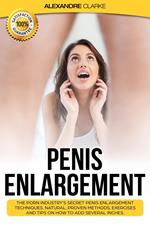 Penis Enlargement: The Porn Industry's Secret Penis Enlargement Techniques. Natural, Proven Methods, Exercises and Tips on How to Add Several Inches.