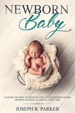 Newborn Baby: A Guide on how to Prepare for your Newborn Baby. Proper Feeding, Sleeping, and Care