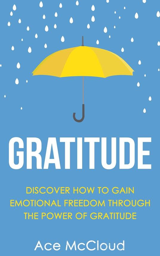 Gratitude: Discover How To Gain Emotional Freedom Through The Power Of Gratitude