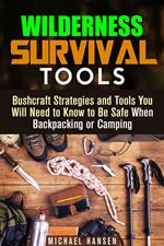 Wilderness Survival Tools: Bushcraft Strategies and Tools You Will Need to Know to Be Safe When Backpacking or Camping