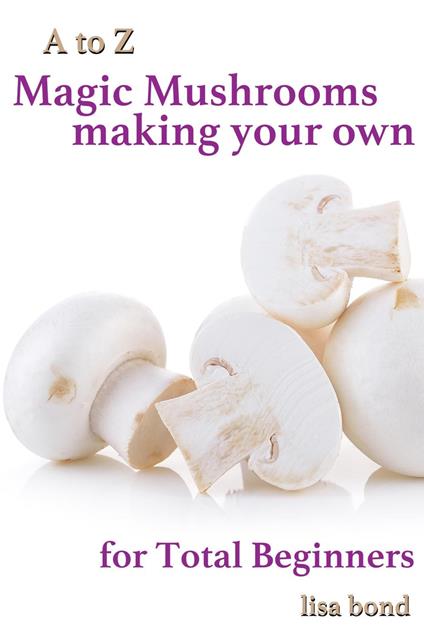 A to Z Magic Mushrooms Making Your Own for Total Beginners