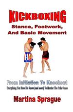 Kickboxing: Stance, Footwork, And Basic Movement: From Initiation To Knockout